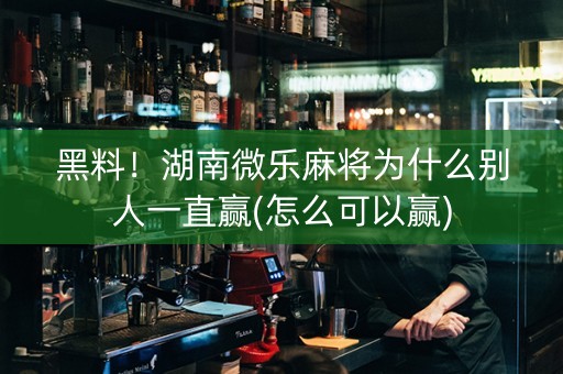 黑料！湖南微乐麻将为什么别人一直赢(怎么可以赢)
