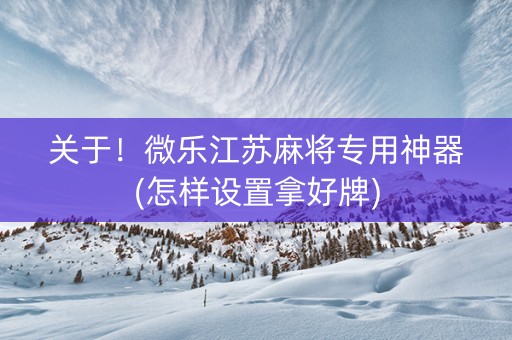 关于！微乐江苏麻将专用神器(怎样设置拿好牌)