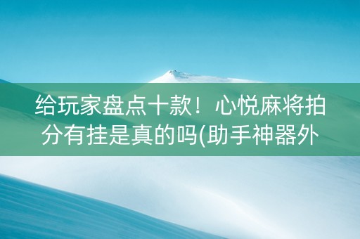 给玩家盘点十款！心悦麻将拍分有挂是真的吗(助手神器外辅工具)