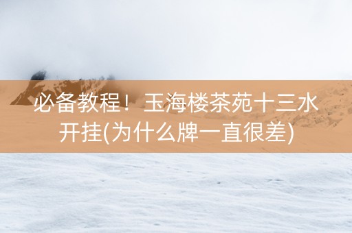 必备教程！玉海楼茶苑十三水开挂(为什么牌一直很差)