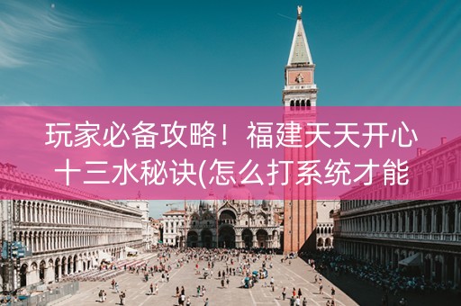 玩家必备攻略！福建天天开心十三水秘诀(怎么打系统才能给好牌)