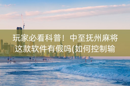 玩家必看科普！中至抚州麻将这款软件有假吗(如何控制输赢)