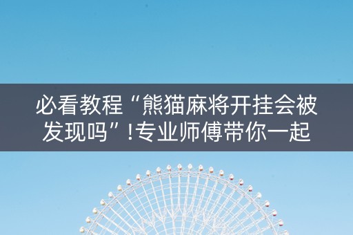 必看教程“熊猫麻将开挂会被发现吗”!专业师傅带你一起了解（详细教程）-抖音