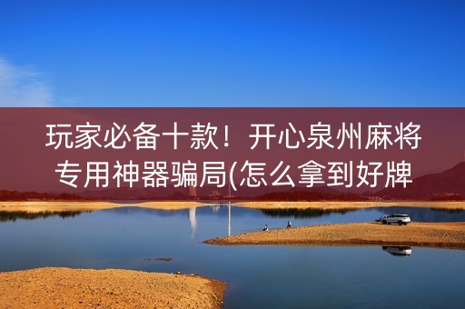 玩家必备十款！开心泉州麻将专用神器骗局(怎么拿到好牌)
