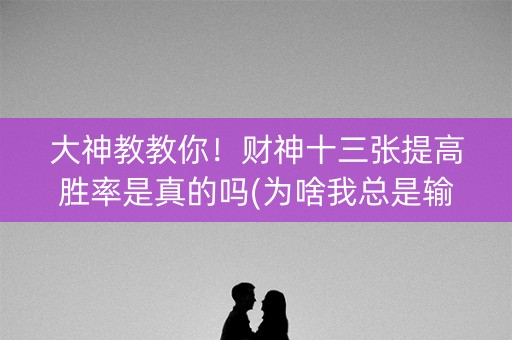 大神教教你！财神十三张提高胜率是真的吗(为啥我总是输)