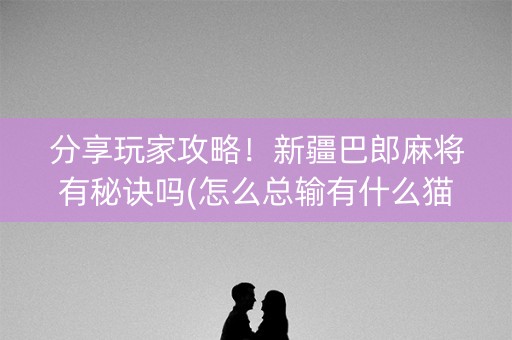 分享玩家攻略！新疆巴郎麻将有秘诀吗(怎么总输有什么猫腻)
