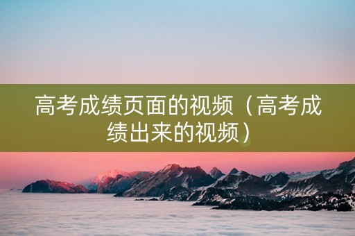 高考成绩页面的视频（高考成绩出来的视频）
