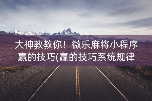 大神教教你！微乐麻将小程序赢的技巧(赢的技巧系统规律)