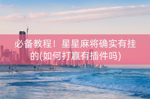 必备教程！星星麻将确实有挂的(如何打赢有插件吗)