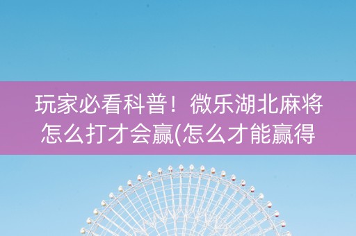 玩家必看科普！微乐湖北麻将怎么打才会赢(怎么才能赢得多)