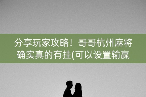 分享玩家攻略！哥哥杭州麻将确实真的有挂(可以设置输赢吗)