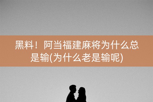 黑料！阿当福建麻将为什么总是输(为什么老是输呢)