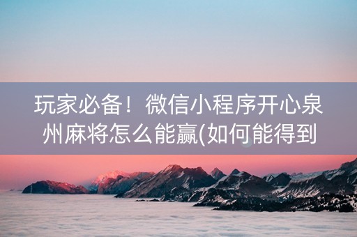 玩家必备！微信小程序开心泉州麻将怎么能赢(如何能得到好牌)