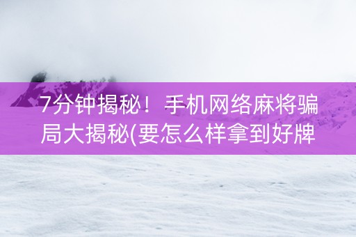 7分钟揭秘！手机网络麻将骗局大揭秘(要怎么样拿到好牌)