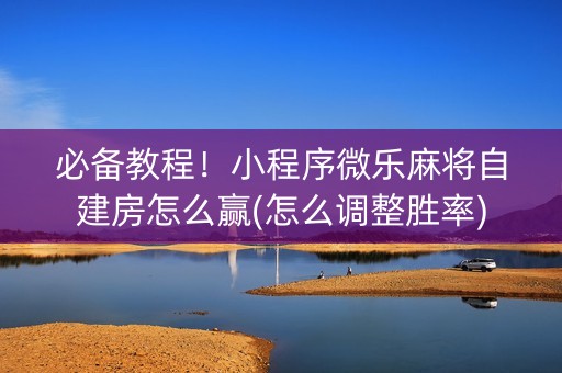 必备教程！小程序微乐麻将自建房怎么赢(怎么调整胜率)