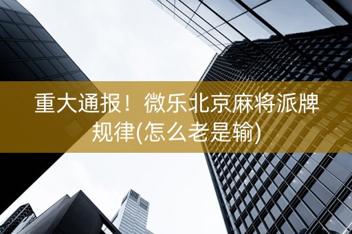重大通报！微乐北京麻将派牌规律(怎么老是输)