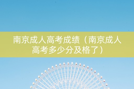 南京成人高考成绩（南京成人高考多少分及格了）