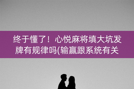 终于懂了！心悦麻将填大坑发牌有规律吗(输赢跟系统有关系吗)