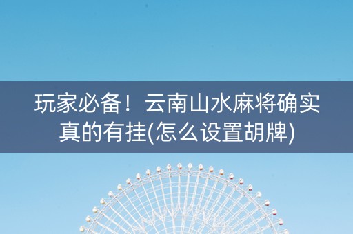 玩家必备！云南山水麻将确实真的有挂(怎么设置胡牌)