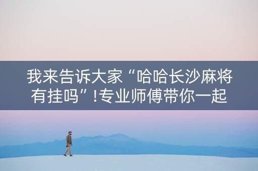 我来告诉大家“哈哈长沙麻将有挂吗”!专业师傅带你一起了解（详细教程）-抖音