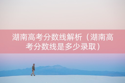 湖南高考分数线解析（湖南高考分数线是多少录取）
