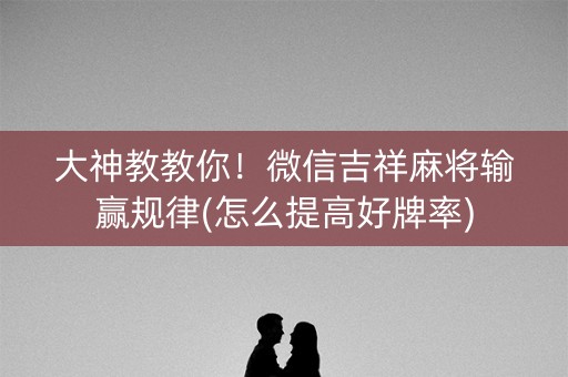 大神教教你！微信吉祥麻将输赢规律(怎么提高好牌率)