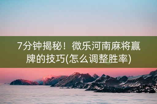 7分钟揭秘！微乐河南麻将赢牌的技巧(怎么调整胜率)