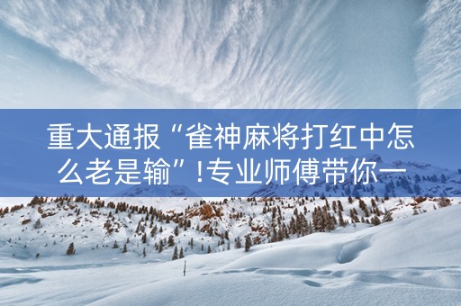 重大通报“雀神麻将打红中怎么老是输”!专业师傅带你一起了解（详细教程）-抖音