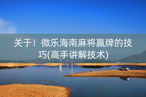 关于！微乐海南麻将赢牌的技巧(高手讲解技术)