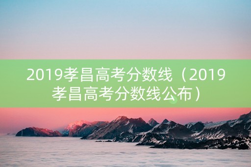 2019孝昌高考分数线（2019孝昌高考分数线公布）
