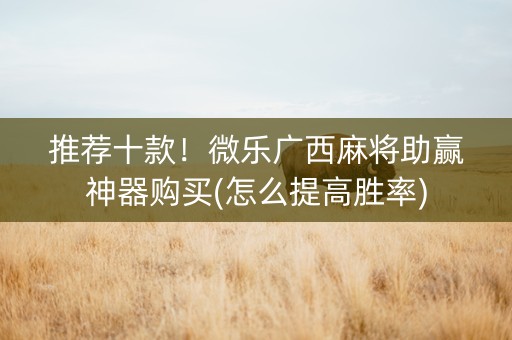 推荐十款！微乐广西麻将助赢神器购买(怎么提高胜率)