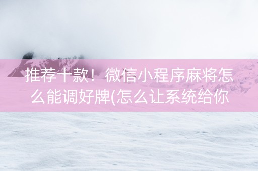 推荐十款！微信小程序麻将怎么能调好牌(怎么让系统给你发好牌)