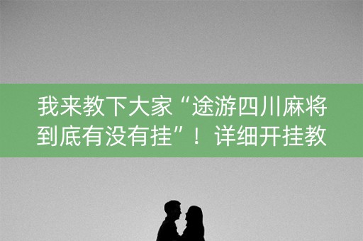 我来教下大家“途游四川麻将到底有没有挂”！详细开挂教程（确实真的有挂)-抖音