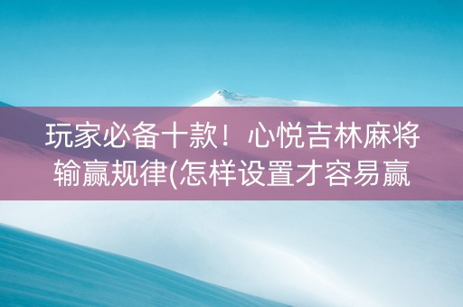 玩家必备十款！心悦吉林麻将输赢规律(怎样设置才容易赢)