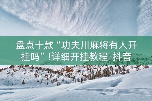 盘点十款“功夫川麻将有人开挂吗”!详细开挂教程-抖音