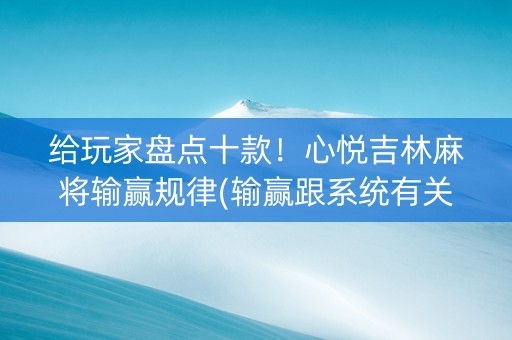 给玩家盘点十款！心悦吉林麻将输赢规律(输赢跟系统有关系吗)