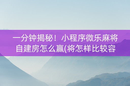 一分钟揭秘！小程序微乐麻将自建房怎么赢(将怎样比较容易赢)