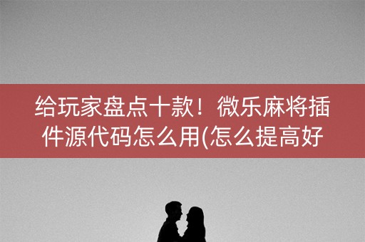 给玩家盘点十款！微乐麻将插件源代码怎么用(怎么提高好牌几率)