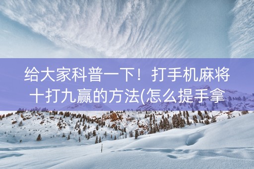 给大家科普一下！打手机麻将十打九赢的方法(怎么提手拿好牌)
