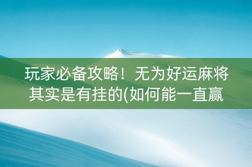 玩家必备攻略！无为好运麻将其实是有挂的(如何能一直赢)