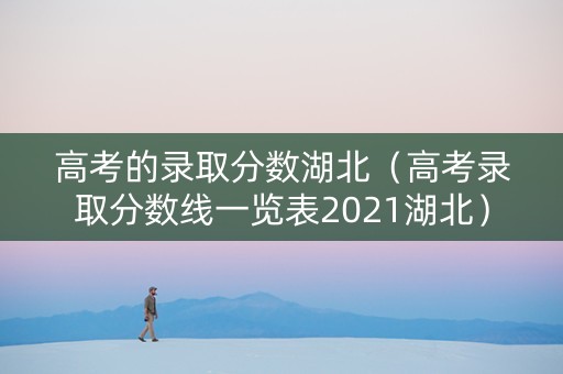 高考的录取分数湖北（高考录取分数线一览表2021湖北）