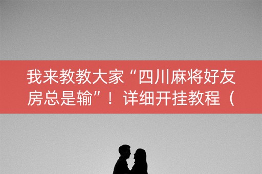 我来教教大家“四川麻将好友房总是输”！详细开挂教程（确实真的有挂)-抖音