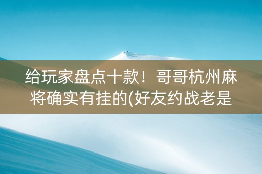 给玩家盘点十款！哥哥杭州麻将确实有挂的(好友约战老是输)
