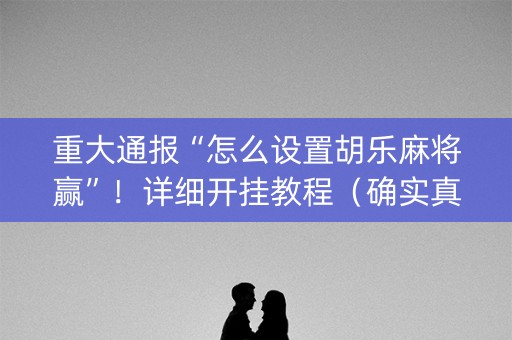 重大通报“怎么设置胡乐麻将赢”！详细开挂教程（确实真的有挂)-抖音