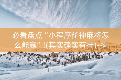 必看盘点“小程序雀神麻将怎么能赢”!(其实确实有挂)-抖音