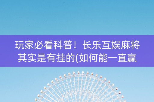玩家必看科普！长乐互娱麻将其实是有挂的(如何能一直赢)