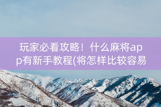 玩家必看攻略！什么麻将app有新手教程(将怎样比较容易赢)