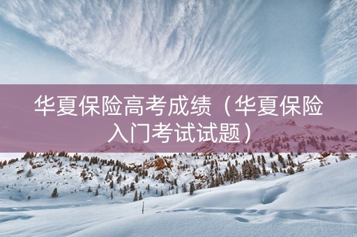 华夏保险高考成绩（华夏保险入门考试试题）