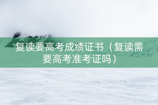 复读要高考成绩证书（复读需要高考准考证吗）