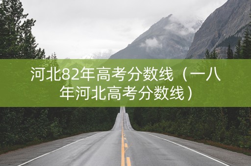 河北82年高考分数线（一八年河北高考分数线）